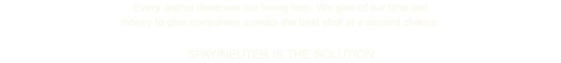 Every animal deserves our loving help. We give of our time and money to give companion animals the best shot at a second chance. SPAY/NEUTER IS THE SOLUTION
